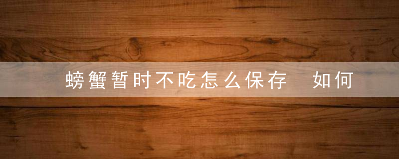 螃蟹暂时不吃怎么保存 如何保存螃蟹